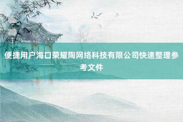 便捷用户海口荣耀陶网络科技有限公司快速整理参考文件