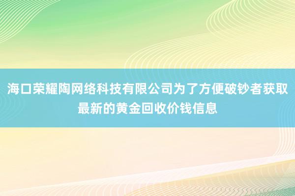 海口荣耀陶网络科技有限公司为了方便破钞者获取最新的黄金回收价钱信息