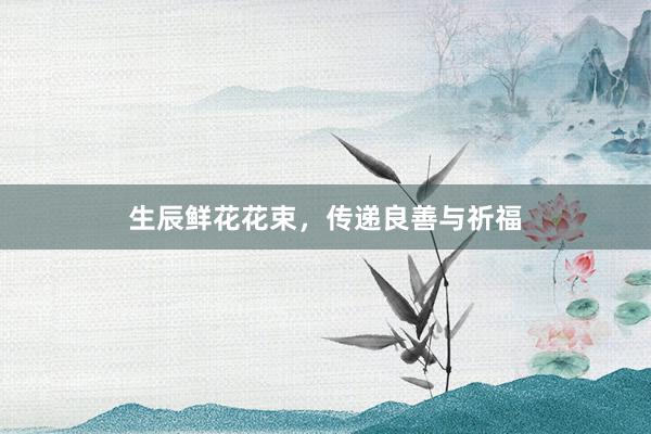 生辰鲜花花束，传递良善与祈福