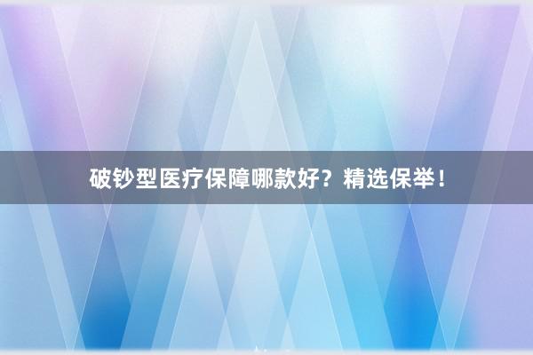 破钞型医疗保障哪款好？精选保举！