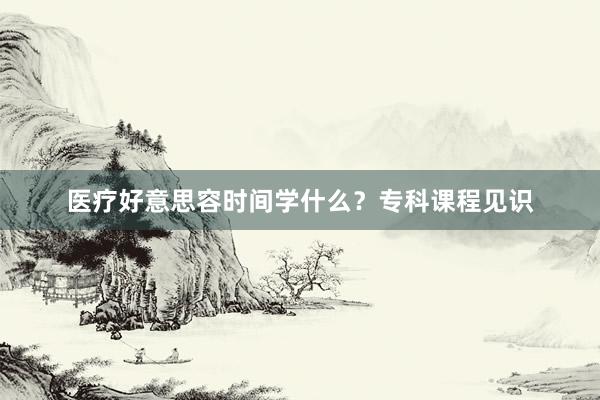 医疗好意思容时间学什么？专科课程见识