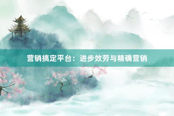 营销搞定平台：进步效劳与精确营销